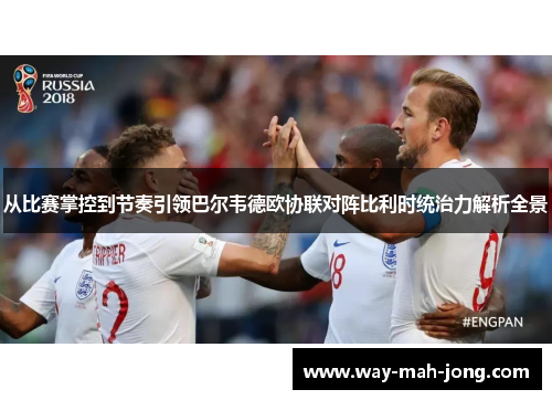 从比赛掌控到节奏引领巴尔韦德欧协联对阵比利时统治力解析全景 从比赛掌控到节奏引领巴尔韦德欧协联对阵比利时统治力解析全景