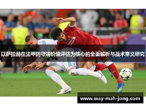以萨拉赫在法甲防守端价值评估为核心的全面解析与战术意义研究 以萨拉赫在法甲防守端价值评估为核心的全面解析与战术意义研究