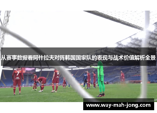 从赛事数据看阿什拉夫对阵韩国国家队的表现与战术价值解析全景
