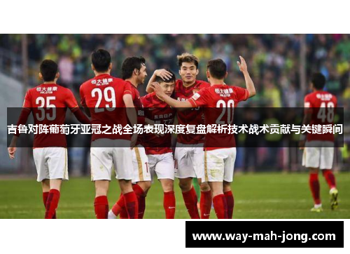 吉鲁对阵葡萄牙亚冠之战全场表现深度复盘解析技术战术贡献与关键瞬间 吉鲁对阵葡萄牙亚冠之战全场表现深度复盘解析技术战术贡献与关键瞬间