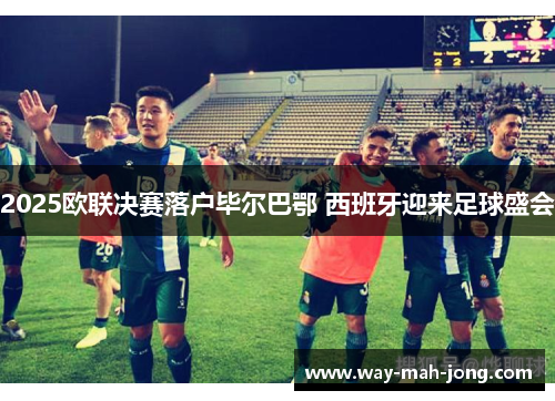 2025欧联决赛落户毕尔巴鄂 西班牙迎来足球盛会 2025欧联决赛落户毕尔巴鄂 西班牙迎来足球盛会