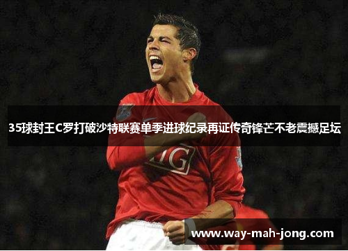 35球封王C罗打破沙特联赛单季进球纪录再证传奇锋芒不老震撼足坛 35球封王C罗打破沙特联赛单季进球纪录再证传奇锋芒不老震撼足坛