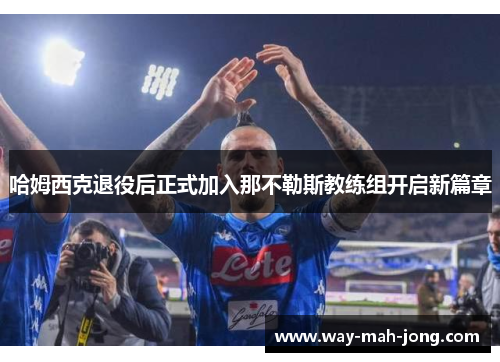 哈姆西克退役后正式加入那不勒斯教练组开启新篇章 哈姆西克退役后正式加入那不勒斯教练组开启新篇章