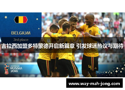 吉拉西加盟多特蒙德开启新篇章 引发球迷热议与期待