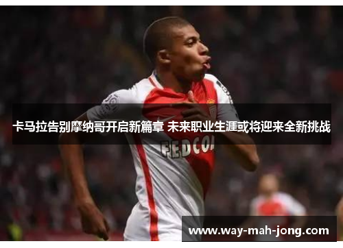 卡马拉告别摩纳哥开启新篇章 未来职业生涯或将迎来全新挑战 卡马拉告别摩纳哥开启新篇章 未来职业生涯或将迎来全新挑战