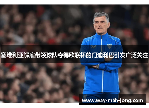 塞维利亚解雇带领球队夺得欧联杯的门迪利巴引发广泛关注 塞维利亚解雇带领球队夺得欧联杯的门迪利巴引发广泛关注