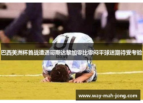 巴西美洲杯首战遭遇哥斯达黎加零比零闷平球迷期待受考验 巴西美洲杯首战遭遇哥斯达黎加零比零闷平球迷期待受考验