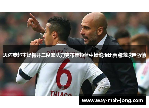 恩佐英超主场梅开二度率队力克布莱顿蓝中场统治比赛点燃球迷激情 恩佐英超主场梅开二度率队力克布莱顿蓝中场统治比赛点燃球迷激情