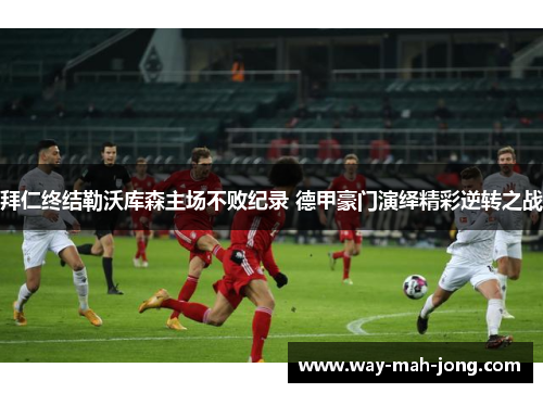 拜仁终结勒沃库森主场不败纪录 德甲豪门演绎精彩逆转之战 拜仁终结勒沃库森主场不败纪录 德甲豪门演绎精彩逆转之战