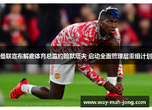 曼联宣布解雇体育总监约翰默塔夫 启动全面管理层重组计划