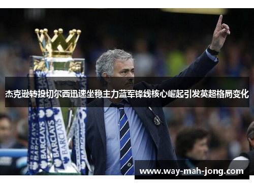 杰克逊转投切尔西迅速坐稳主力蓝军锋线核心崛起引发英超格局变化 杰克逊转投切尔西迅速坐稳主力蓝军锋线核心崛起引发英超格局变化