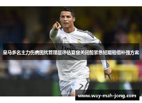 皇马多名主力伤病困扰管理层评估夏窗关闭前紧急短期租借补强方案 皇马多名主力伤病困扰管理层评估夏窗关闭前紧急短期租借补强方案