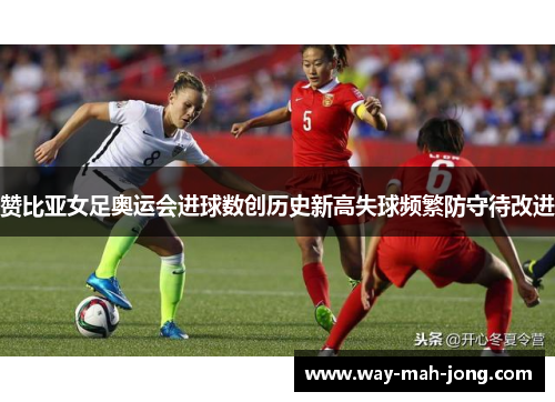 赞比亚女足奥运会进球数创历史新高失球频繁防守待改进 赞比亚女足奥运会进球数创历史新高失球频繁防守待改进
