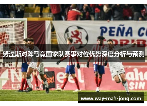 努涅斯对阵马竞国家队赛事对位优势深度分析与预测