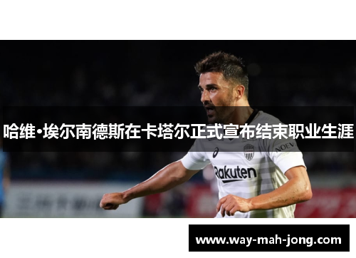 哈维·埃尔南德斯在卡塔尔正式宣布结束职业生涯