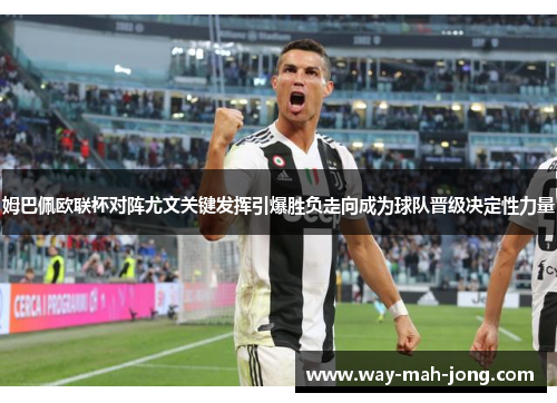 姆巴佩欧联杯对阵尤文关键发挥引爆胜负走向成为球队晋级决定性力量