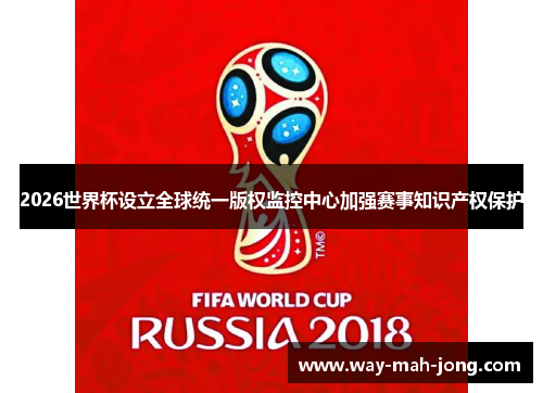 2026世界杯设立全球统一版权监控中心加强赛事知识产权保护 2026世界杯设立全球统一版权监控中心加强赛事知识产权保护