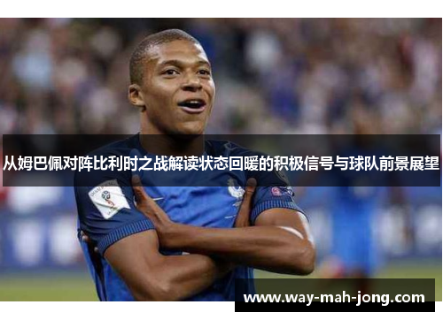 从姆巴佩对阵比利时之战解读状态回暖的积极信号与球队前景展望 从姆巴佩对阵比利时之战解读状态回暖的积极信号与球队前景展望
