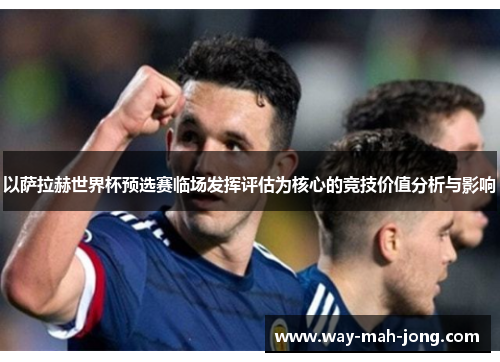 以萨拉赫世界杯预选赛临场发挥评估为核心的竞技价值分析与影响