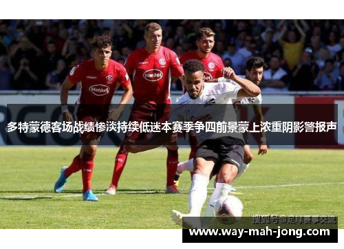 多特蒙德客场战绩惨淡持续低迷本赛季争四前景蒙上浓重阴影警报声 多特蒙德客场战绩惨淡持续低迷本赛季争四前景蒙上浓重阴影警报声